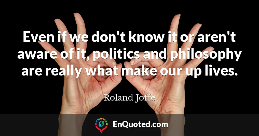 Even if we don't know it or aren't aware of it, politics and philosophy are really what make our up lives.