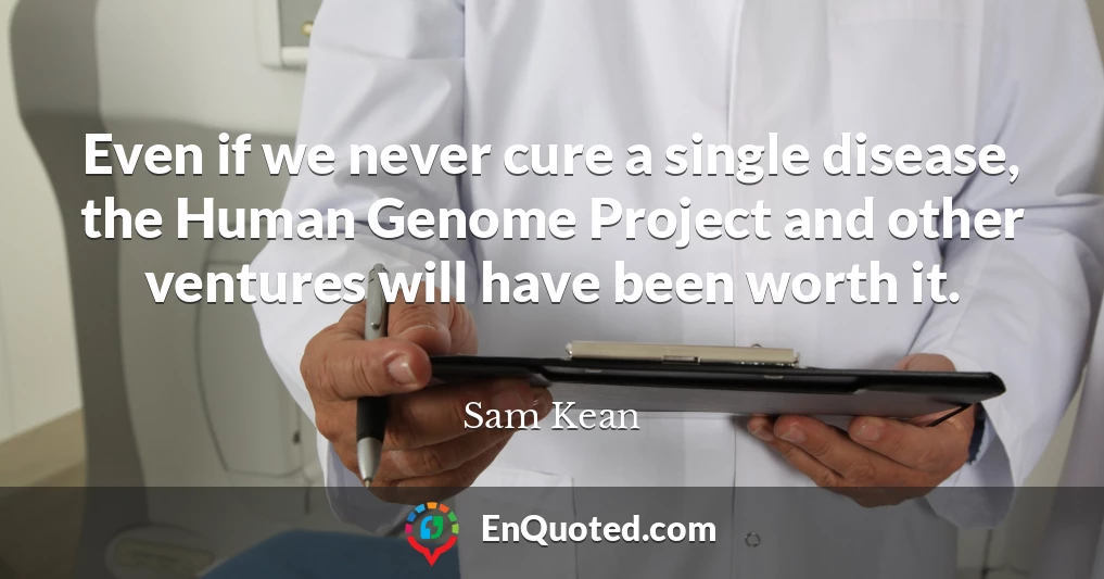 Even if we never cure a single disease, the Human Genome Project and other ventures will have been worth it.