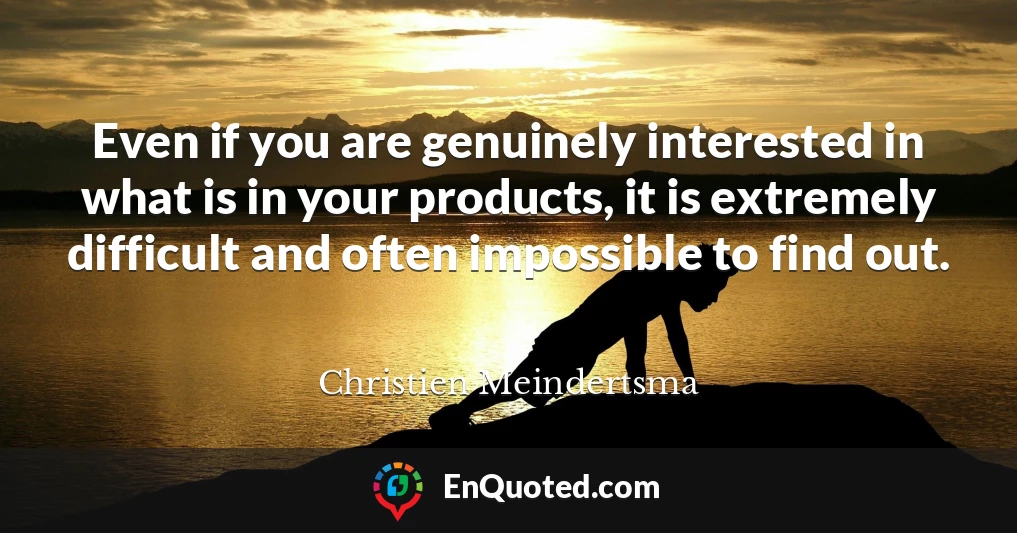 Even if you are genuinely interested in what is in your products, it is extremely difficult and often impossible to find out.
