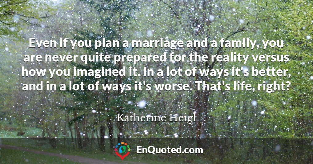 Even if you plan a marriage and a family, you are never quite prepared for the reality versus how you imagined it. In a lot of ways it's better, and in a lot of ways it's worse. That's life, right?