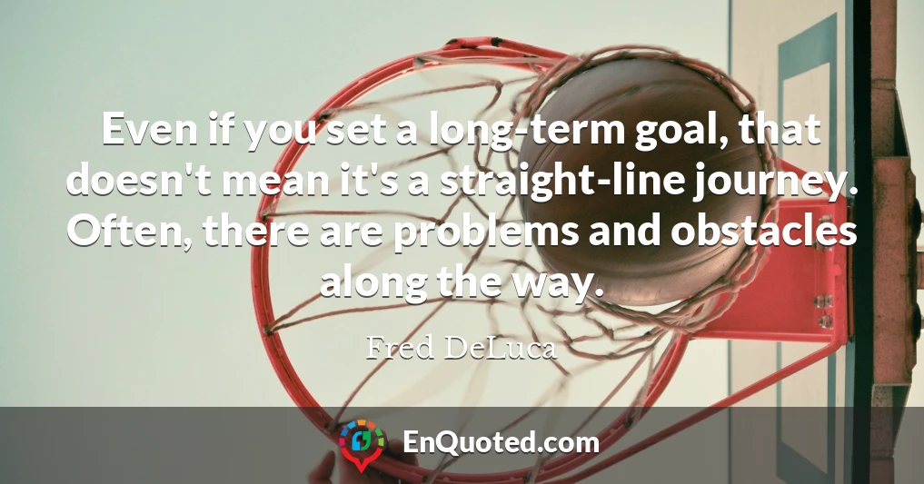 Even if you set a long-term goal, that doesn't mean it's a straight-line journey. Often, there are problems and obstacles along the way.
