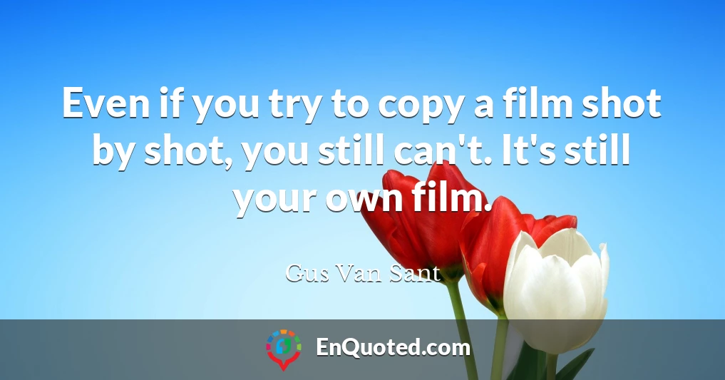 Even if you try to copy a film shot by shot, you still can't. It's still your own film.
