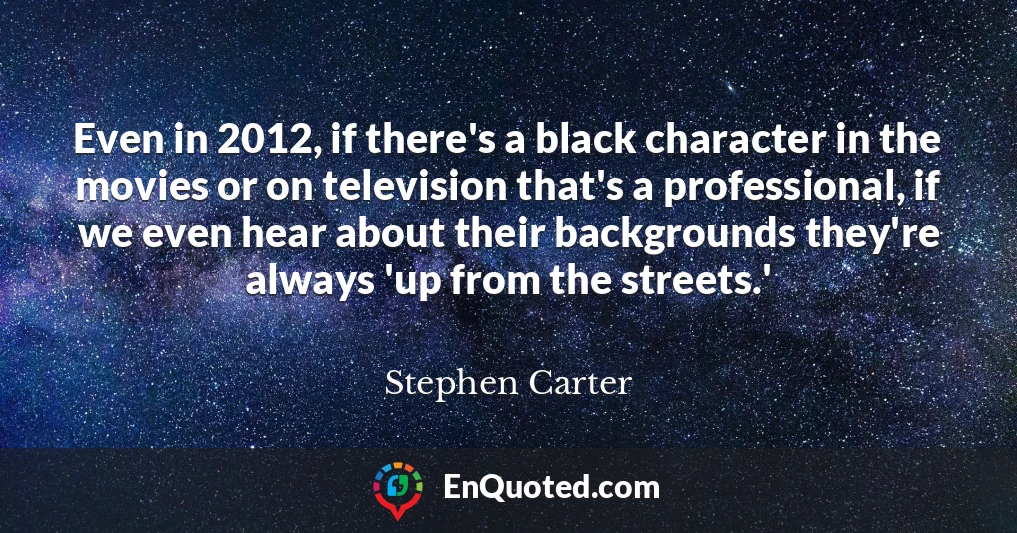 Even in 2012, if there's a black character in the movies or on television that's a professional, if we even hear about their backgrounds they're always 'up from the streets.'