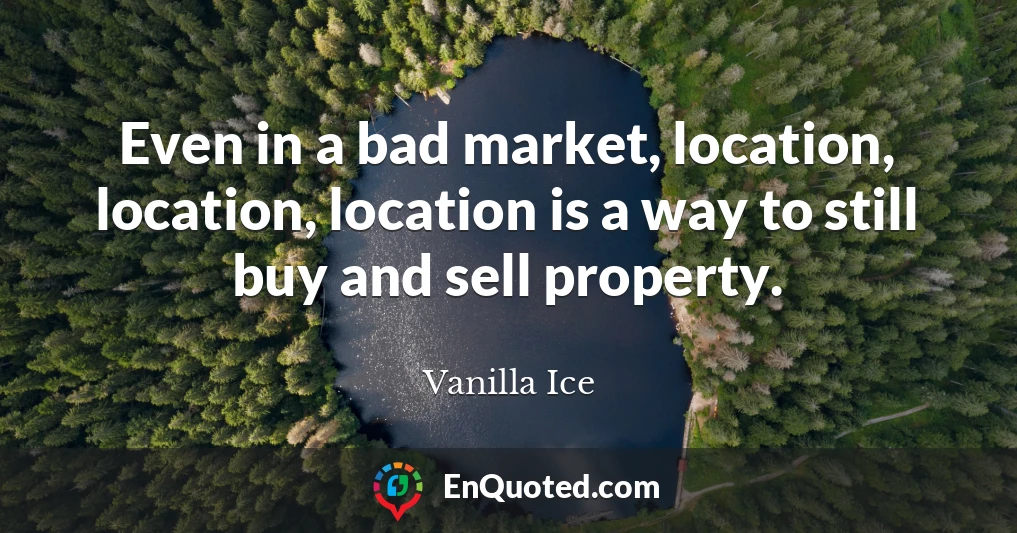Even in a bad market, location, location, location is a way to still buy and sell property.