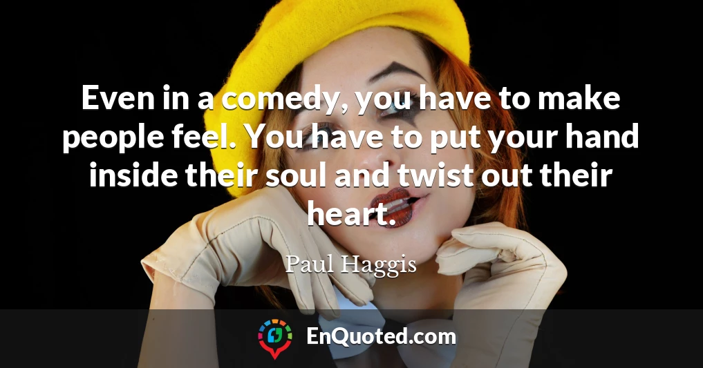 Even in a comedy, you have to make people feel. You have to put your hand inside their soul and twist out their heart.