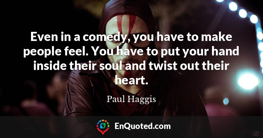 Even in a comedy, you have to make people feel. You have to put your hand inside their soul and twist out their heart.