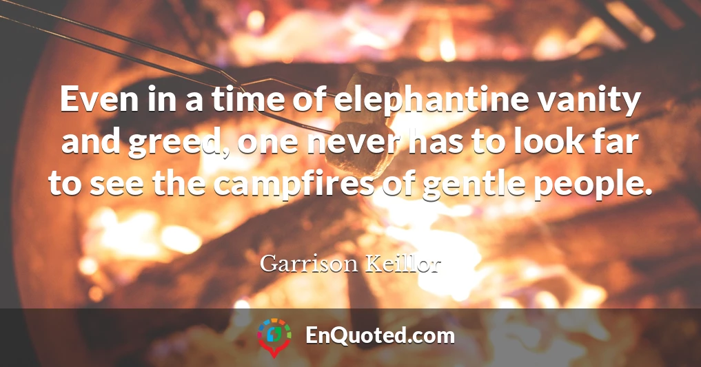 Even in a time of elephantine vanity and greed, one never has to look far to see the campfires of gentle people.