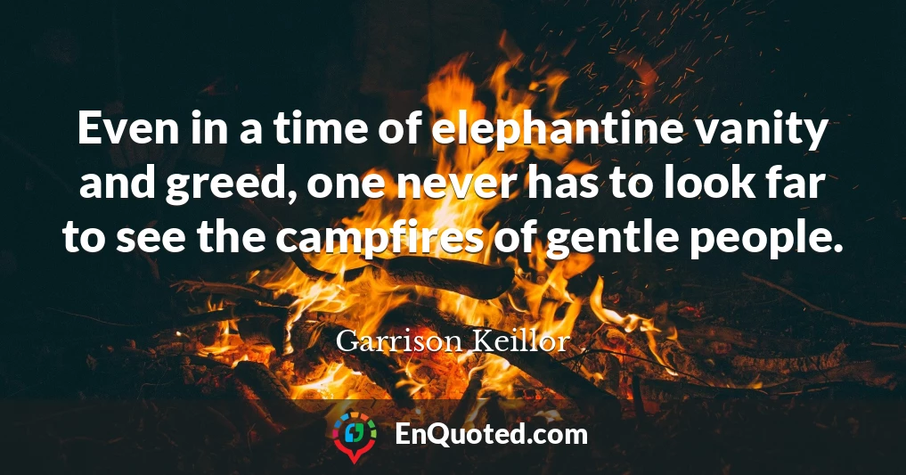 Even in a time of elephantine vanity and greed, one never has to look far to see the campfires of gentle people.