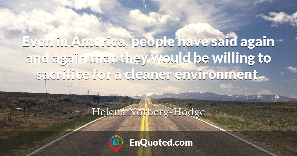 Even in America, people have said again and again that they would be willing to sacrifice for a cleaner environment.