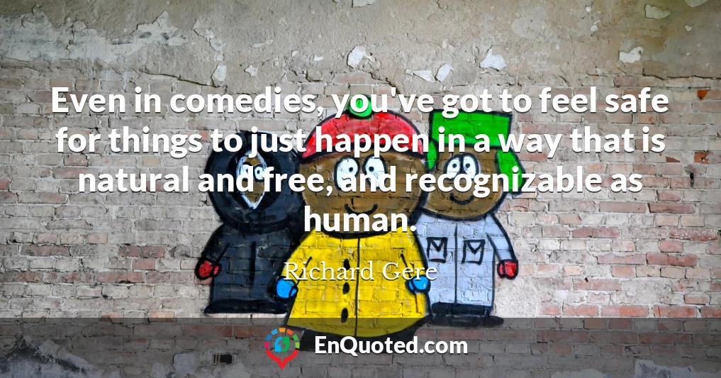 Even in comedies, you've got to feel safe for things to just happen in a way that is natural and free, and recognizable as human.