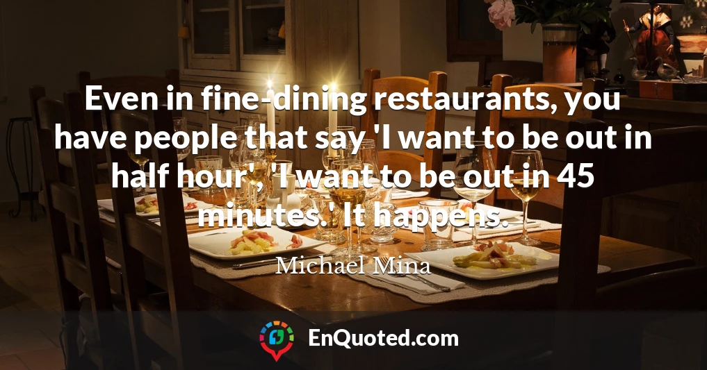Even in fine-dining restaurants, you have people that say 'I want to be out in half hour', 'I want to be out in 45 minutes.' It happens.