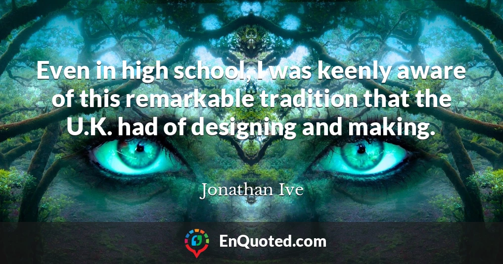 Even in high school, I was keenly aware of this remarkable tradition that the U.K. had of designing and making.