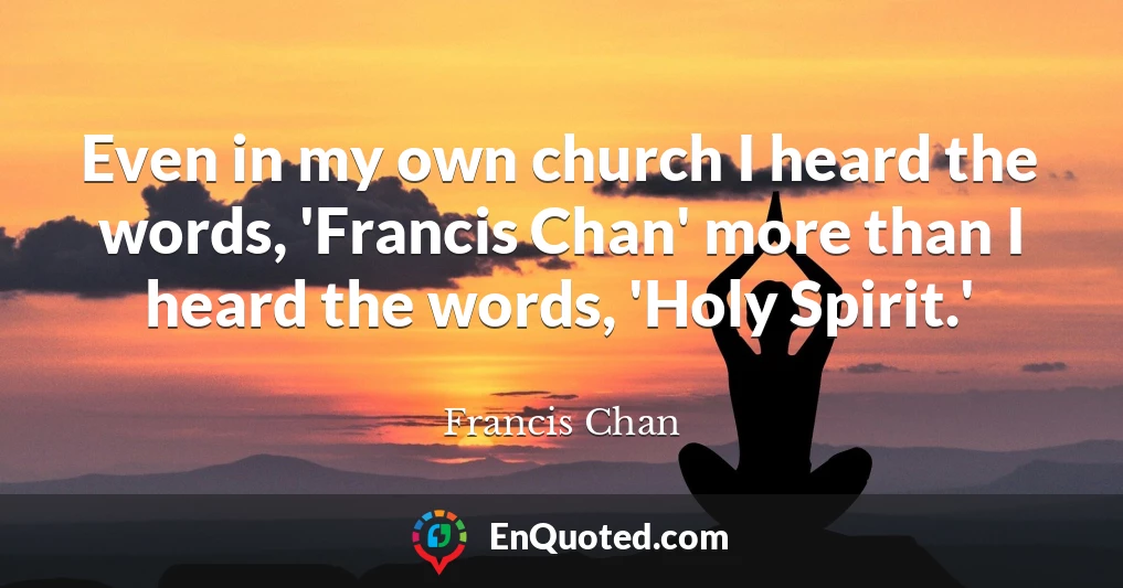 Even in my own church I heard the words, 'Francis Chan' more than I heard the words, 'Holy Spirit.'