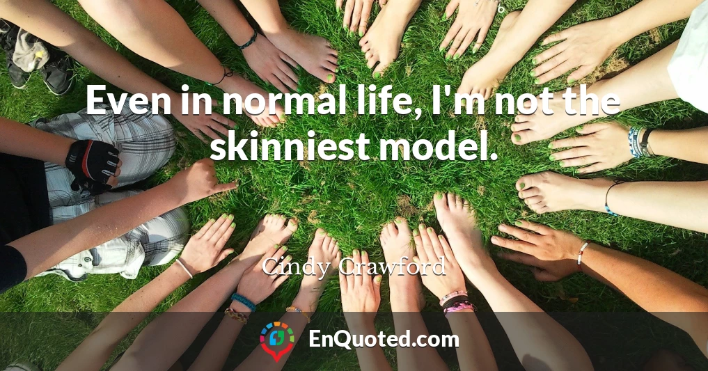 Even in normal life, I'm not the skinniest model.
