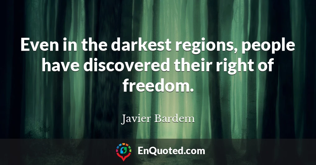 Even in the darkest regions, people have discovered their right of freedom.