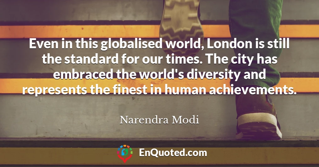 Even in this globalised world, London is still the standard for our times. The city has embraced the world's diversity and represents the finest in human achievements.