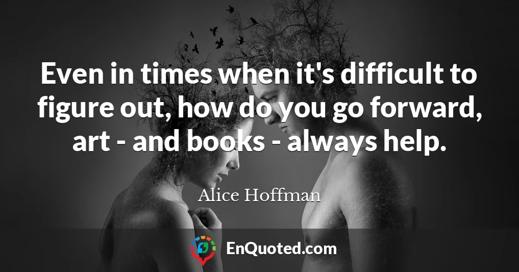Even in times when it's difficult to figure out, how do you go forward, art - and books - always help.