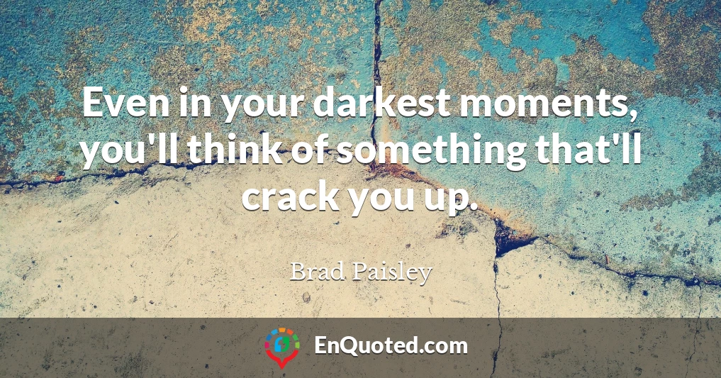 Even in your darkest moments, you'll think of something that'll crack you up.
