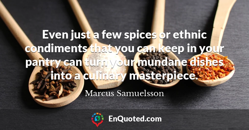 Even just a few spices or ethnic condiments that you can keep in your pantry can turn your mundane dishes into a culinary masterpiece.