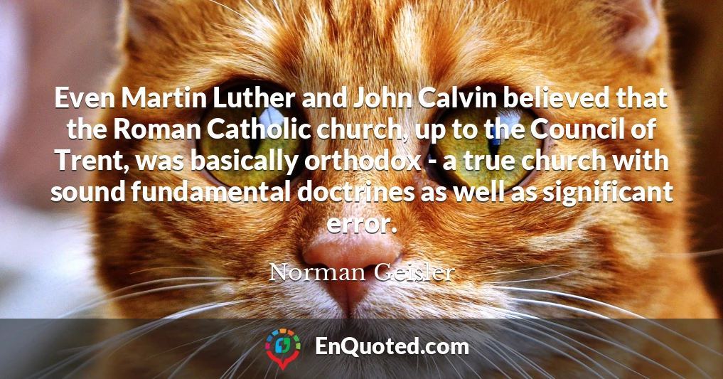 Even Martin Luther and John Calvin believed that the Roman Catholic church, up to the Council of Trent, was basically orthodox - a true church with sound fundamental doctrines as well as significant error.