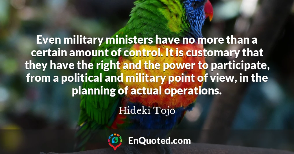 Even military ministers have no more than a certain amount of control. It is customary that they have the right and the power to participate, from a political and military point of view, in the planning of actual operations.