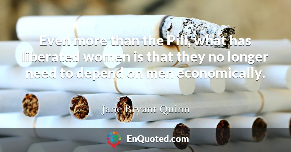 Even more than the Pill, what has liberated women is that they no longer need to depend on men economically.