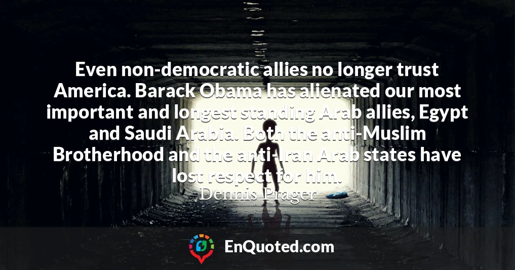 Even non-democratic allies no longer trust America. Barack Obama has alienated our most important and longest standing Arab allies, Egypt and Saudi Arabia. Both the anti-Muslim Brotherhood and the anti-Iran Arab states have lost respect for him.