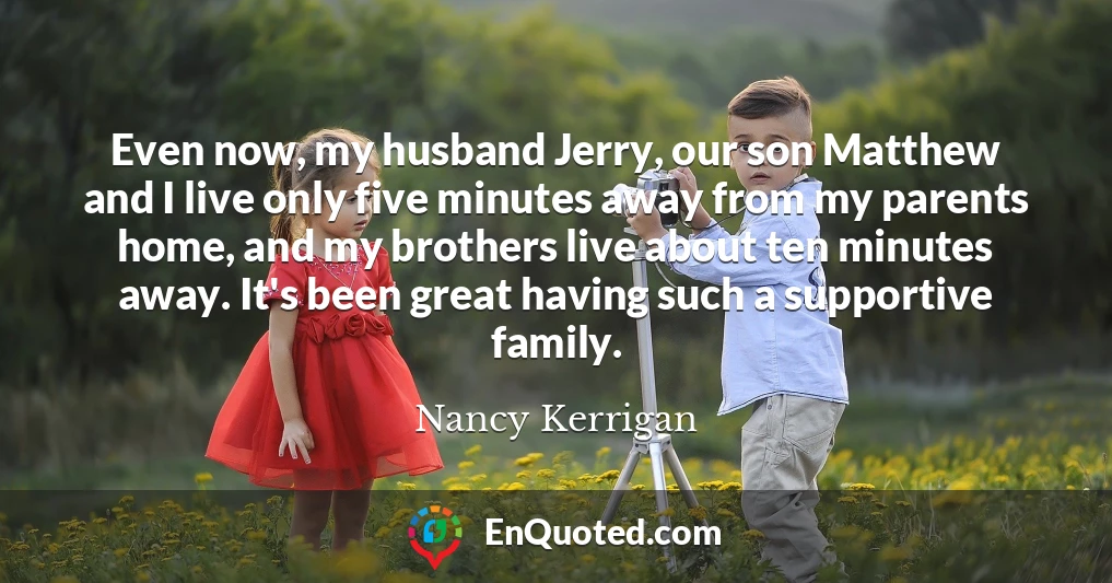 Even now, my husband Jerry, our son Matthew and I live only five minutes away from my parents home, and my brothers live about ten minutes away. It's been great having such a supportive family.