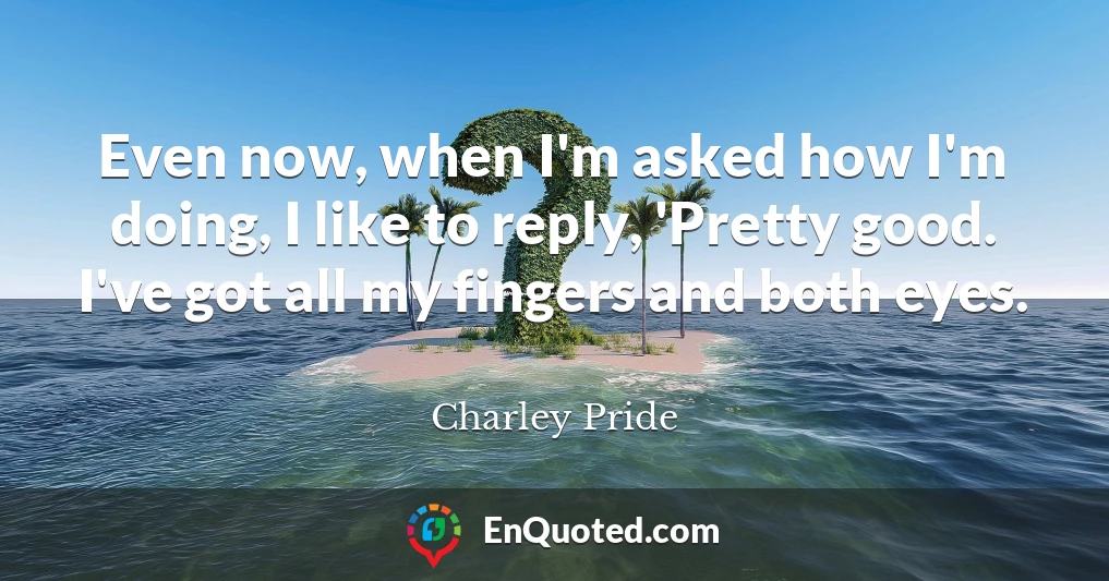 Even now, when I'm asked how I'm doing, I like to reply, 'Pretty good. I've got all my fingers and both eyes.