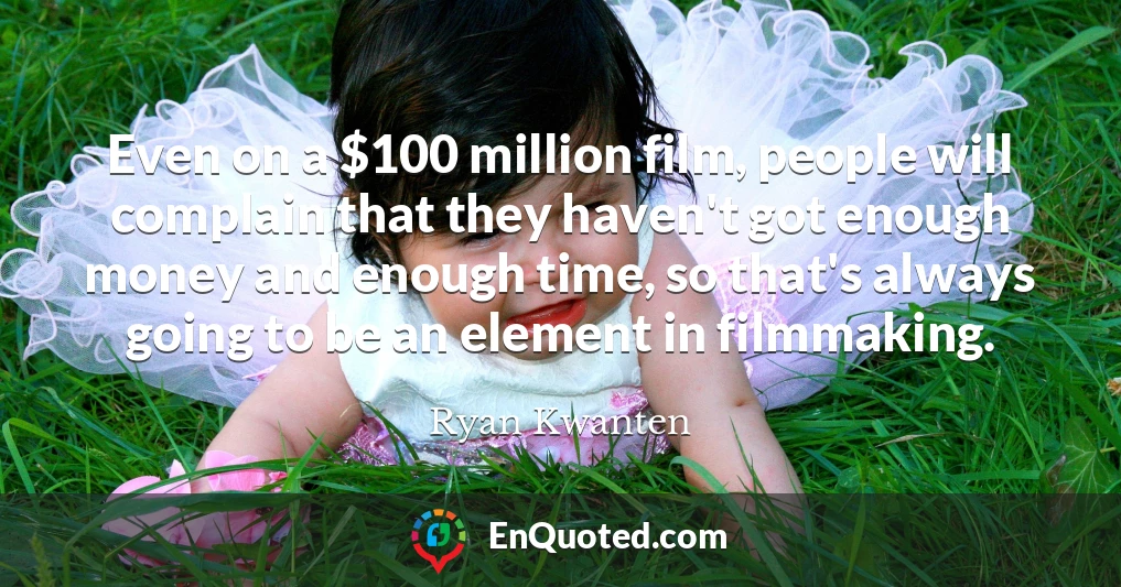 Even on a $100 million film, people will complain that they haven't got enough money and enough time, so that's always going to be an element in filmmaking.