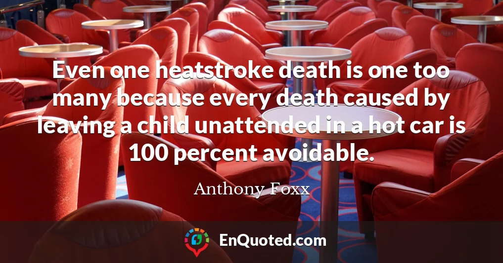 Even one heatstroke death is one too many because every death caused by leaving a child unattended in a hot car is 100 percent avoidable.