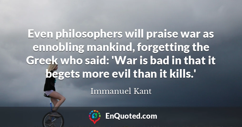 Even philosophers will praise war as ennobling mankind, forgetting the Greek who said: 'War is bad in that it begets more evil than it kills.'