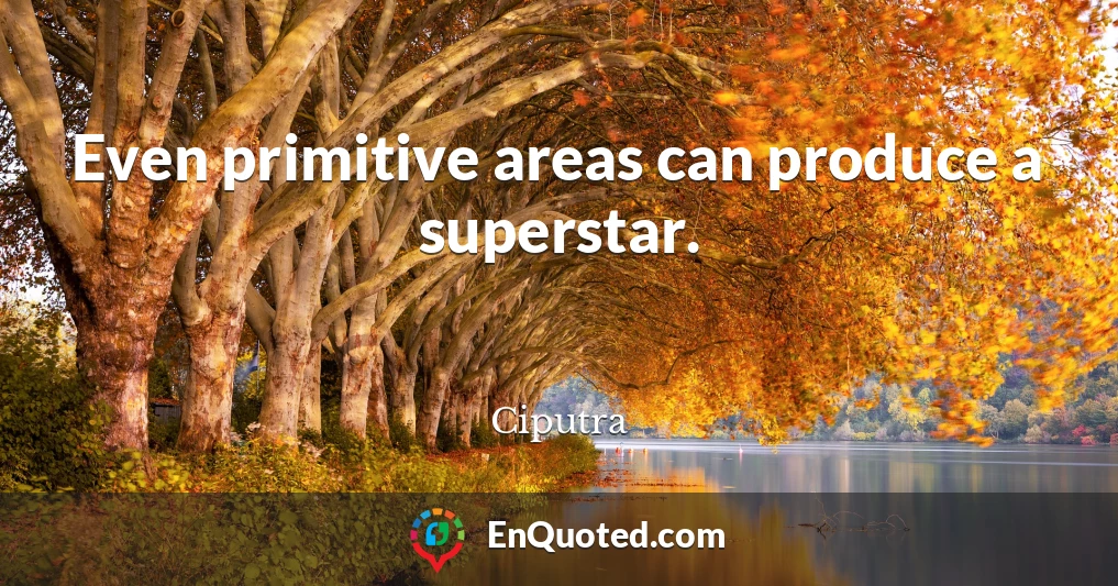 Even primitive areas can produce a superstar.