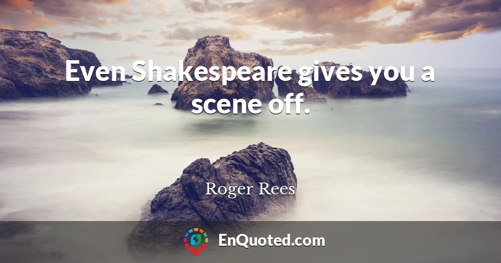 Even Shakespeare gives you a scene off.