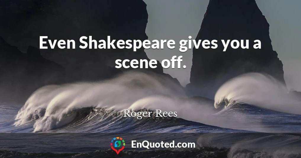 Even Shakespeare gives you a scene off.