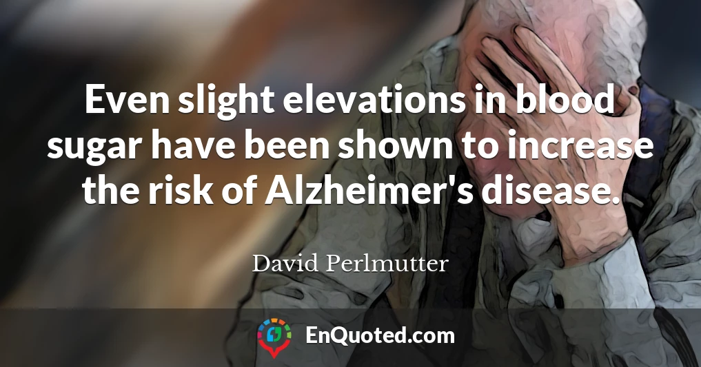 Even slight elevations in blood sugar have been shown to increase the risk of Alzheimer's disease.
