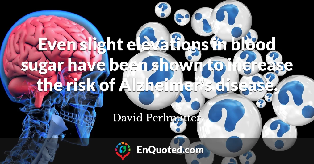 Even slight elevations in blood sugar have been shown to increase the risk of Alzheimer's disease.