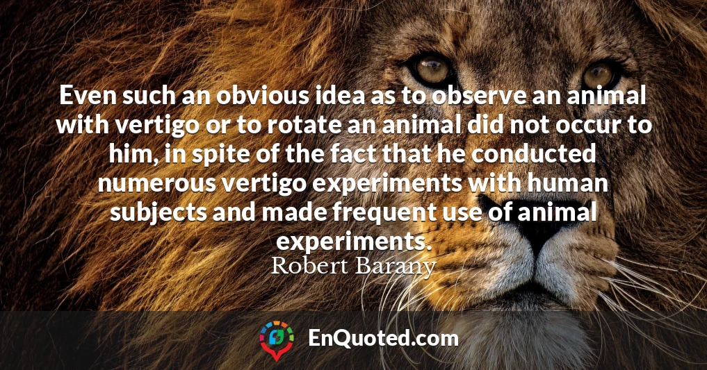 Even such an obvious idea as to observe an animal with vertigo or to rotate an animal did not occur to him, in spite of the fact that he conducted numerous vertigo experiments with human subjects and made frequent use of animal experiments.