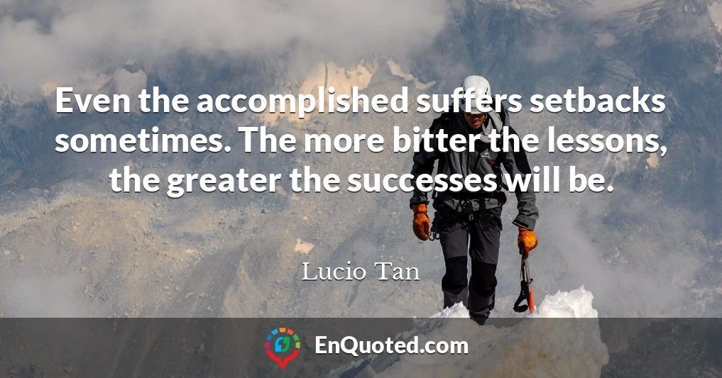 Even the accomplished suffers setbacks sometimes. The more bitter the lessons, the greater the successes will be.
