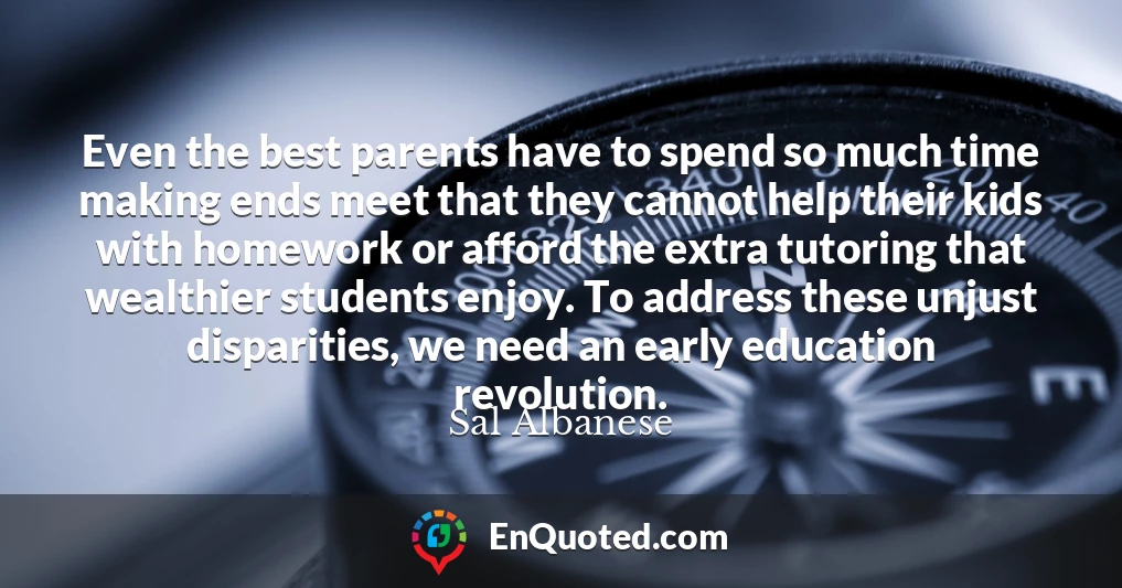Even the best parents have to spend so much time making ends meet that they cannot help their kids with homework or afford the extra tutoring that wealthier students enjoy. To address these unjust disparities, we need an early education revolution.