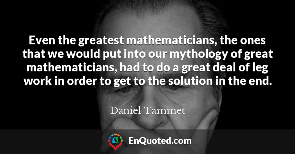 Even the greatest mathematicians, the ones that we would put into our mythology of great mathematicians, had to do a great deal of leg work in order to get to the solution in the end.