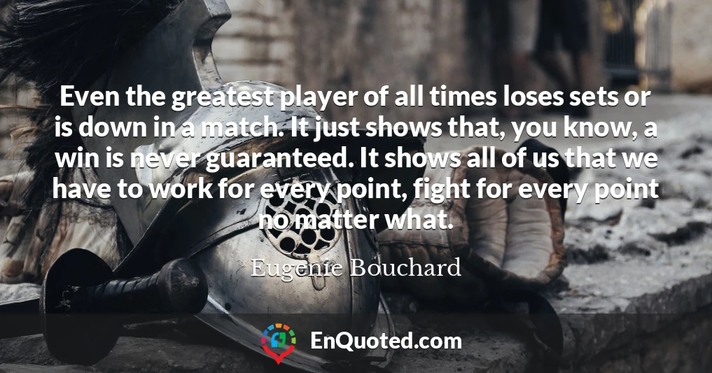 Even the greatest player of all times loses sets or is down in a match. It just shows that, you know, a win is never guaranteed. It shows all of us that we have to work for every point, fight for every point no matter what.