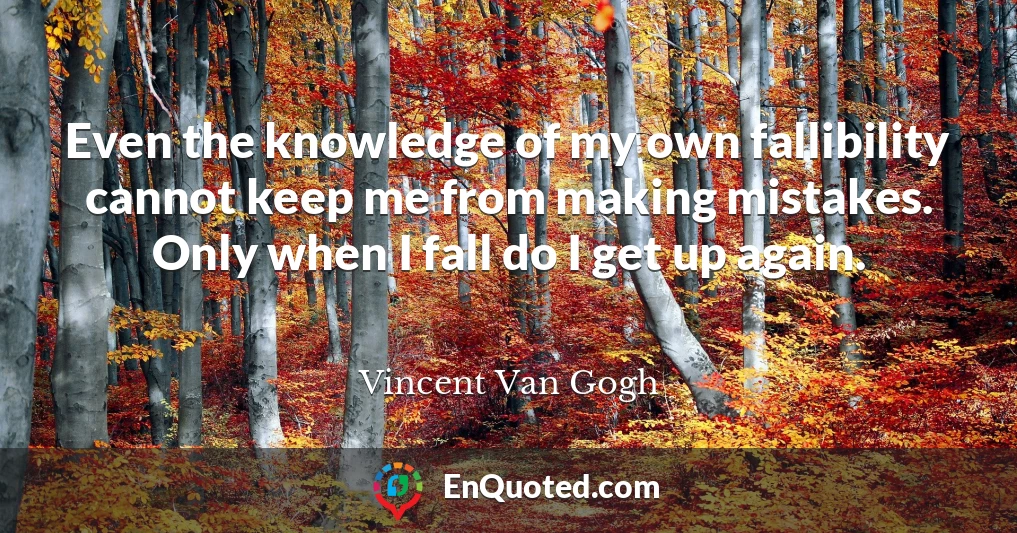 Even the knowledge of my own fallibility cannot keep me from making mistakes. Only when I fall do I get up again.