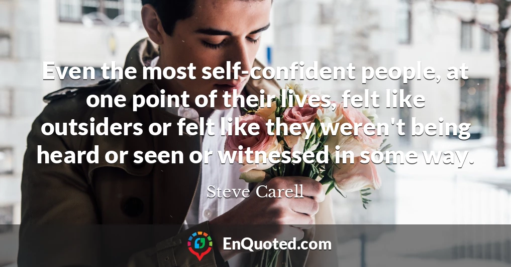 Even the most self-confident people, at one point of their lives, felt like outsiders or felt like they weren't being heard or seen or witnessed in some way.