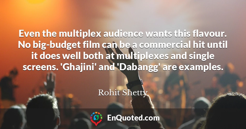 Even the multiplex audience wants this flavour. No big-budget film can be a commercial hit until it does well both at multiplexes and single screens. 'Ghajini' and 'Dabangg' are examples.