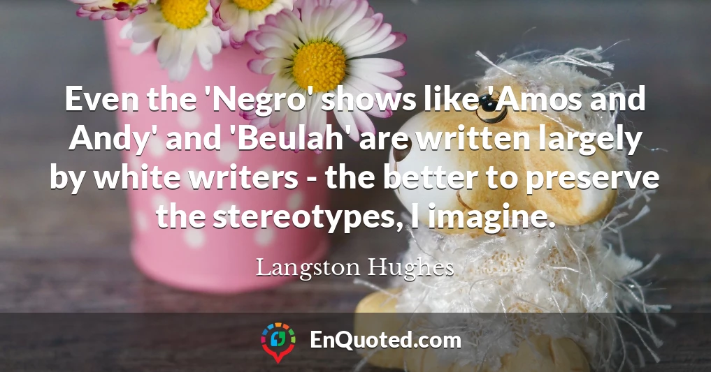 Even the 'Negro' shows like 'Amos and Andy' and 'Beulah' are written largely by white writers - the better to preserve the stereotypes, I imagine.