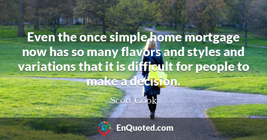 Even the once simple home mortgage now has so many flavors and styles and variations that it is difficult for people to make a decision.