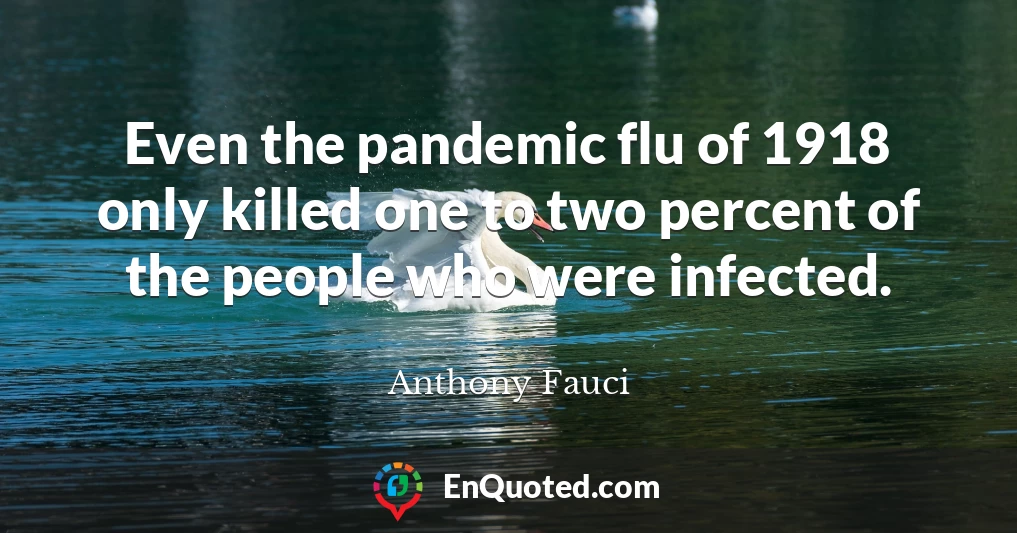 Even the pandemic flu of 1918 only killed one to two percent of the people who were infected.