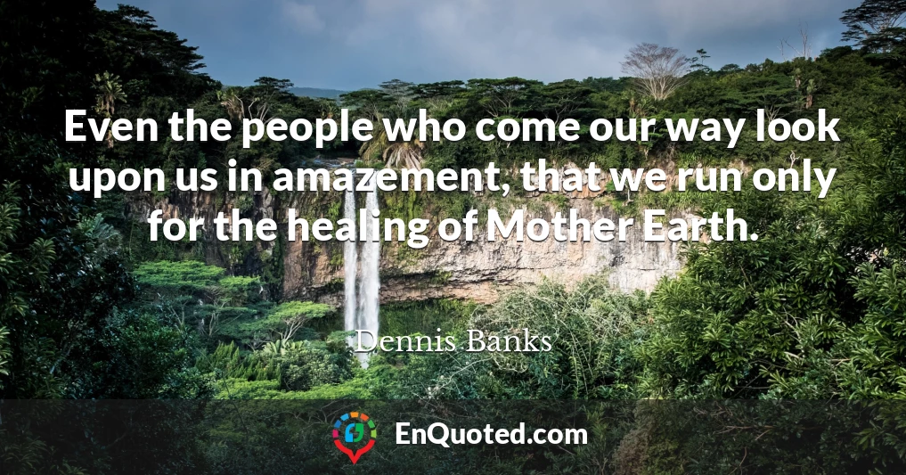 Even the people who come our way look upon us in amazement, that we run only for the healing of Mother Earth.