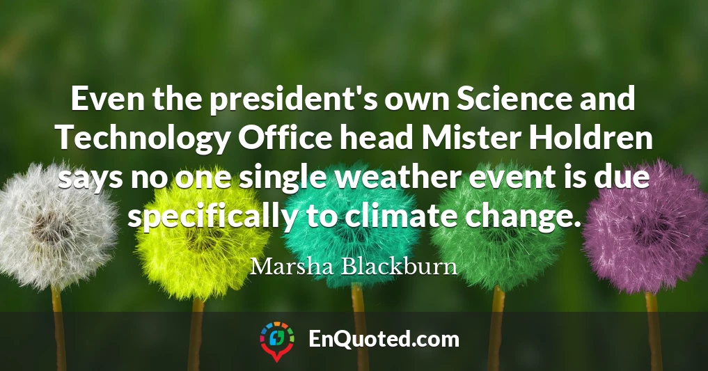 Even the president's own Science and Technology Office head Mister Holdren says no one single weather event is due specifically to climate change.